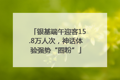 银基端午迎客15.8万人次，神话体验强势“圈粉”